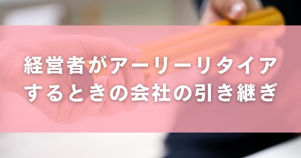 経営者がアーリーリタイアするときの会社の引き継ぎ