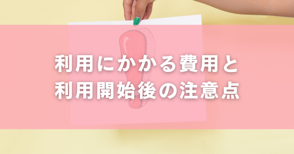 利用にかかる費用と利用開始後の注意点