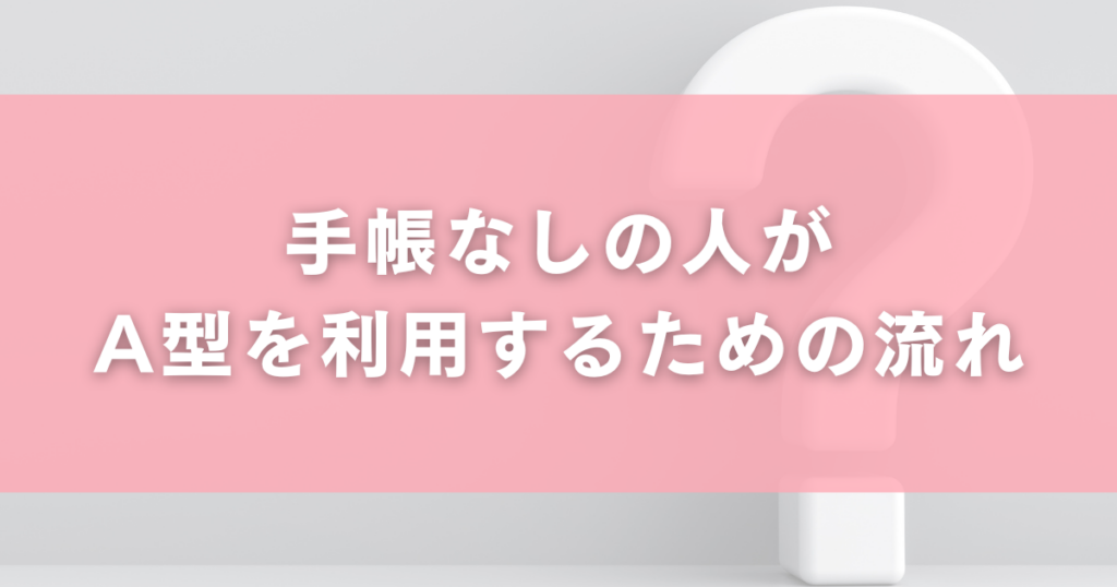 手帳なしの人がA型を利用するための流れ
