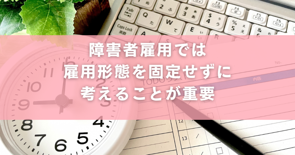 障害者雇用では雇用形態を固定せずに考えることが重要