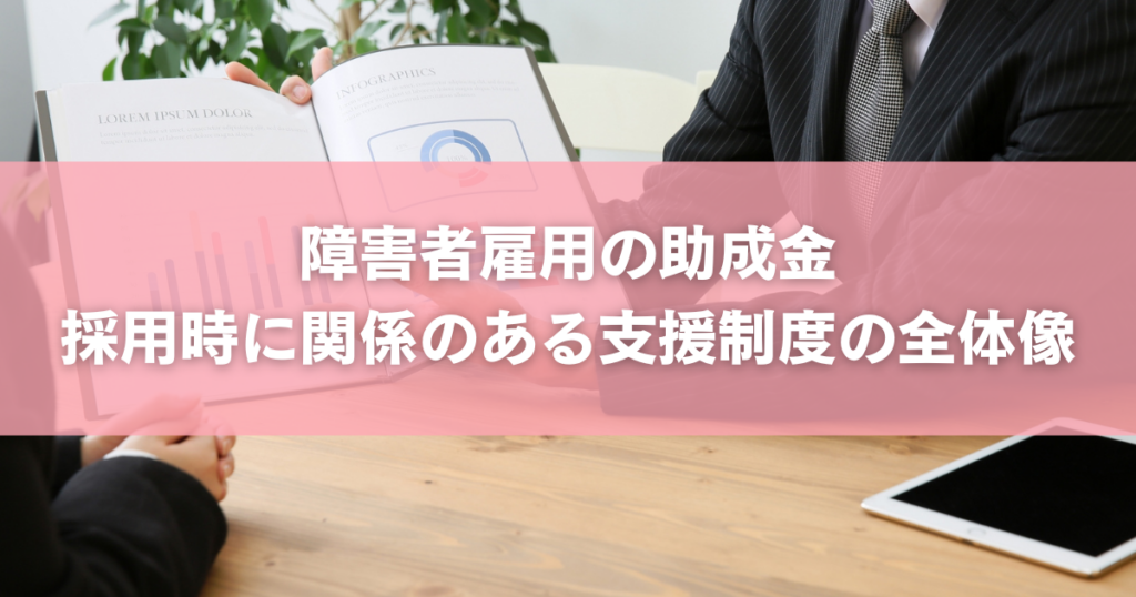 障害者雇用の助成金｜採用時に関係のある支援制度の全体像