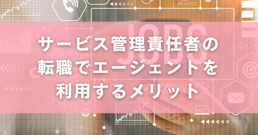 サービス管理責任者の転職でエージェントを利用するメリット