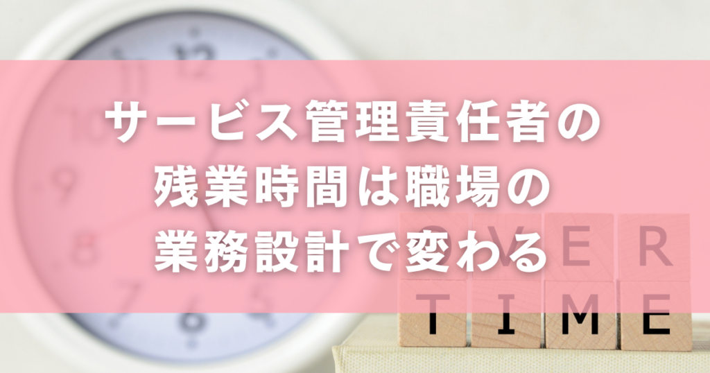 サービス管理責任者の残業時間は職場の業務設計で変わる